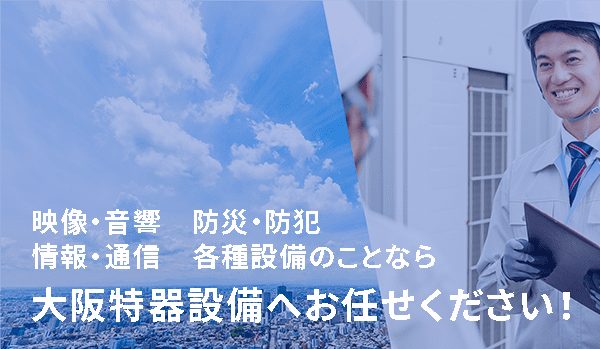 映像・音響　防災・防犯　情報・通信　各種設備のことなら大阪特器設備へお任せください！